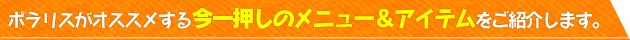 ポラリスがオススメする今一押しのメニュー＆アイテムをご紹介します。